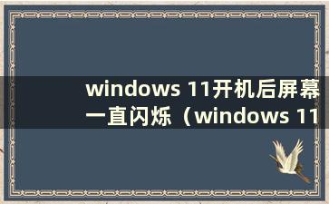 windows 11开机后屏幕一直闪烁（windows 11启动画面）